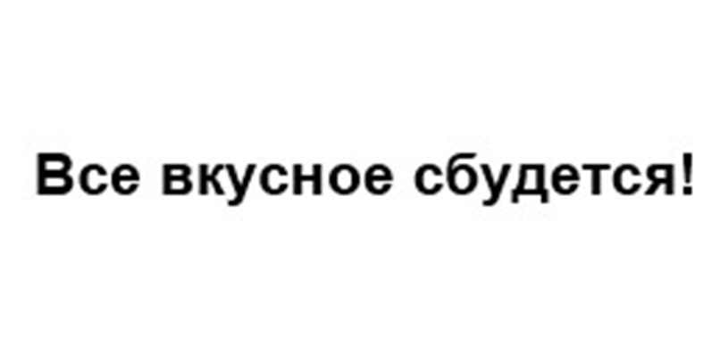ВСЕ ВКУСНОЕ СБУДЕТСЯ