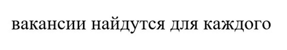 ВАКАНСИИ НАЙДУТСЯ ДЛЯ КАЖДОГО