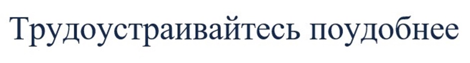 ТРУДОУСТРАИВАЙТЕСЬ ПОУДОБНЕЕ
