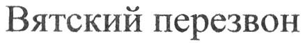 ПЕРЕЗВОН ВЯТСКИЙ ПЕРЕЗВОН